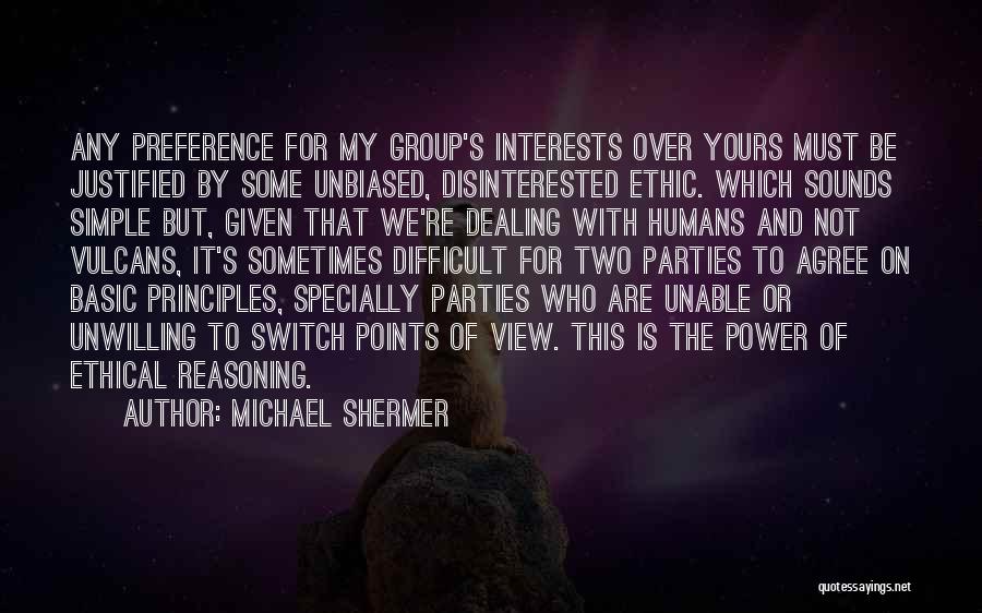 Michael Shermer Quotes: Any Preference For My Group's Interests Over Yours Must Be Justified By Some Unbiased, Disinterested Ethic. Which Sounds Simple But,