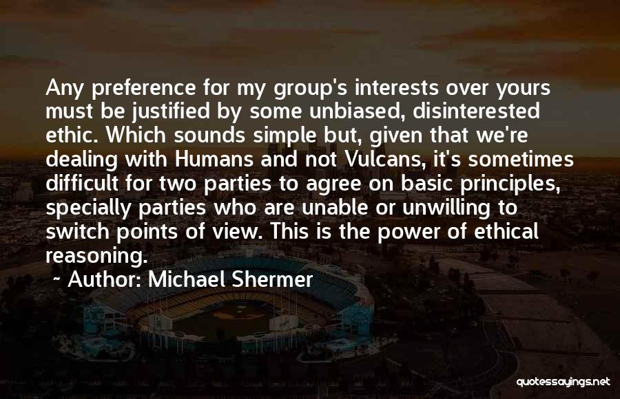 Michael Shermer Quotes: Any Preference For My Group's Interests Over Yours Must Be Justified By Some Unbiased, Disinterested Ethic. Which Sounds Simple But,