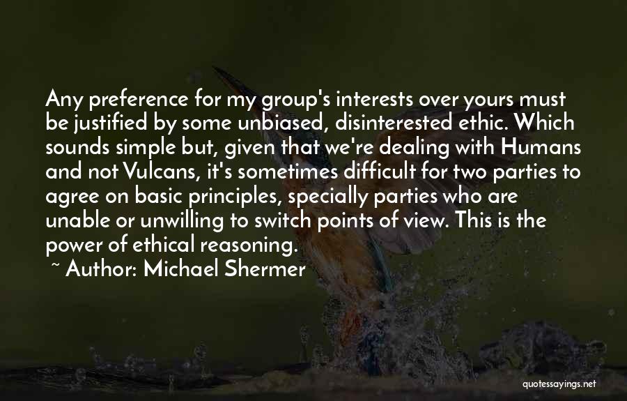 Michael Shermer Quotes: Any Preference For My Group's Interests Over Yours Must Be Justified By Some Unbiased, Disinterested Ethic. Which Sounds Simple But,