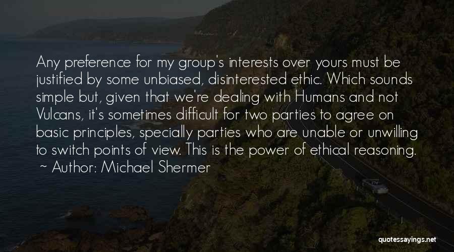 Michael Shermer Quotes: Any Preference For My Group's Interests Over Yours Must Be Justified By Some Unbiased, Disinterested Ethic. Which Sounds Simple But,