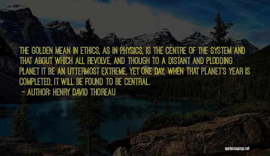 Henry David Thoreau Quotes: The Golden Mean In Ethics, As In Physics, Is The Centre Of The System And That About Which All Revolve,