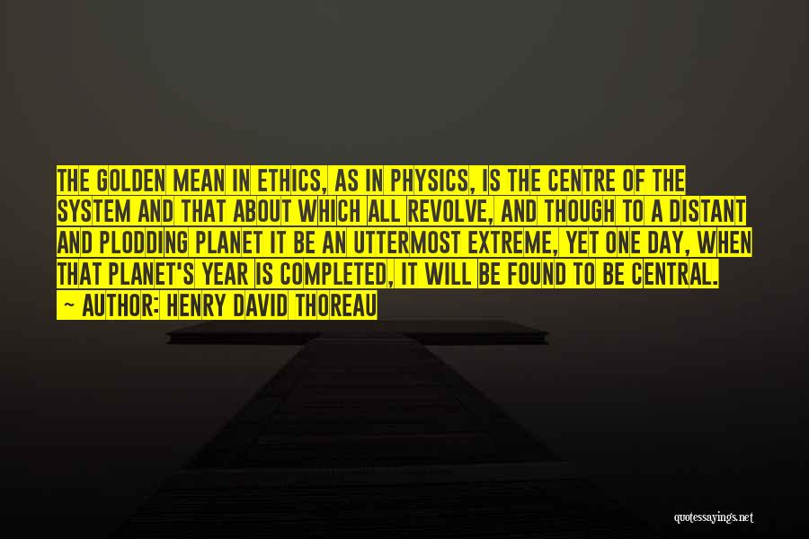 Henry David Thoreau Quotes: The Golden Mean In Ethics, As In Physics, Is The Centre Of The System And That About Which All Revolve,