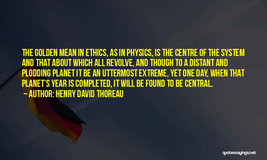 Henry David Thoreau Quotes: The Golden Mean In Ethics, As In Physics, Is The Centre Of The System And That About Which All Revolve,