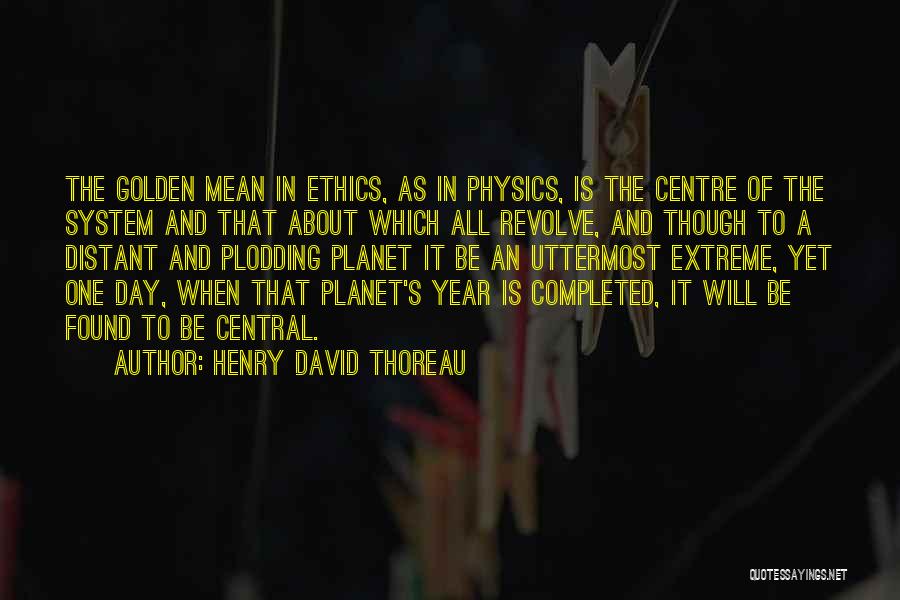 Henry David Thoreau Quotes: The Golden Mean In Ethics, As In Physics, Is The Centre Of The System And That About Which All Revolve,