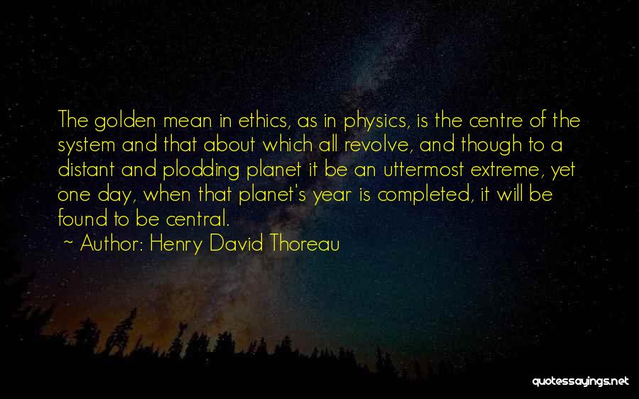 Henry David Thoreau Quotes: The Golden Mean In Ethics, As In Physics, Is The Centre Of The System And That About Which All Revolve,