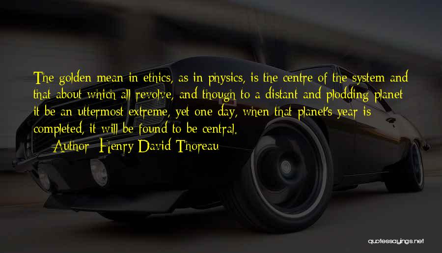 Henry David Thoreau Quotes: The Golden Mean In Ethics, As In Physics, Is The Centre Of The System And That About Which All Revolve,