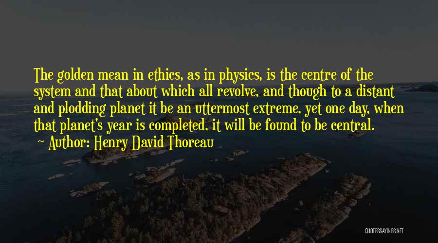 Henry David Thoreau Quotes: The Golden Mean In Ethics, As In Physics, Is The Centre Of The System And That About Which All Revolve,