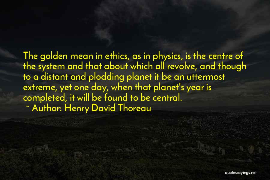 Henry David Thoreau Quotes: The Golden Mean In Ethics, As In Physics, Is The Centre Of The System And That About Which All Revolve,