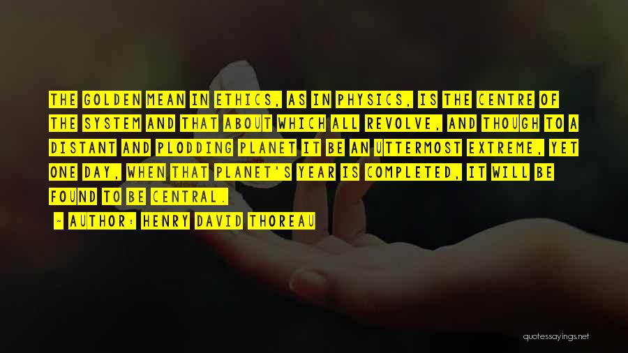 Henry David Thoreau Quotes: The Golden Mean In Ethics, As In Physics, Is The Centre Of The System And That About Which All Revolve,