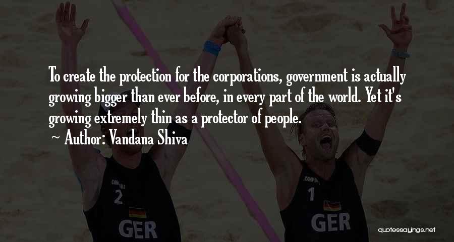 Vandana Shiva Quotes: To Create The Protection For The Corporations, Government Is Actually Growing Bigger Than Ever Before, In Every Part Of The