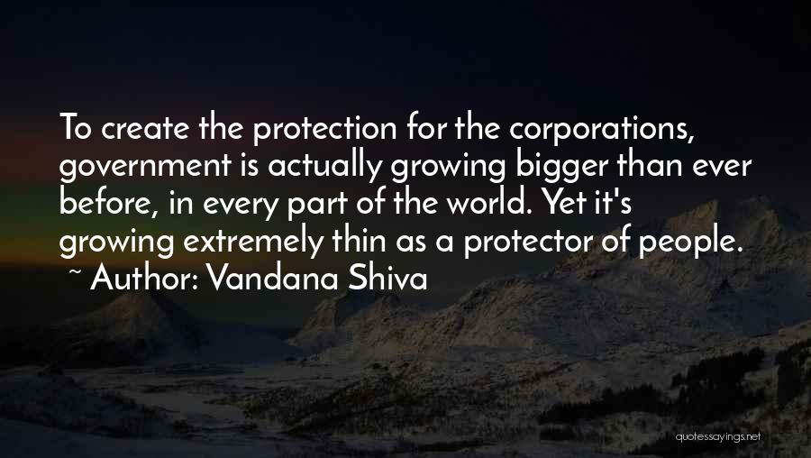 Vandana Shiva Quotes: To Create The Protection For The Corporations, Government Is Actually Growing Bigger Than Ever Before, In Every Part Of The