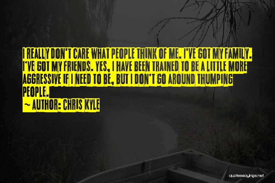 Chris Kyle Quotes: I Really Don't Care What People Think Of Me. I've Got My Family. I've Got My Friends. Yes, I Have