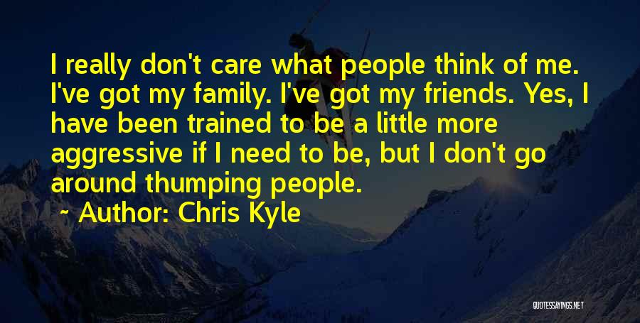 Chris Kyle Quotes: I Really Don't Care What People Think Of Me. I've Got My Family. I've Got My Friends. Yes, I Have