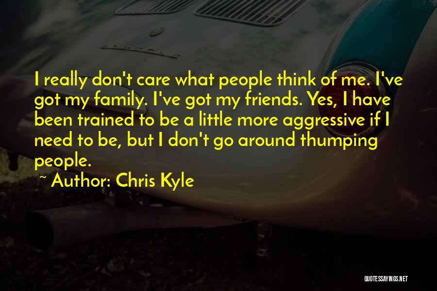 Chris Kyle Quotes: I Really Don't Care What People Think Of Me. I've Got My Family. I've Got My Friends. Yes, I Have