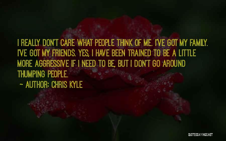 Chris Kyle Quotes: I Really Don't Care What People Think Of Me. I've Got My Family. I've Got My Friends. Yes, I Have