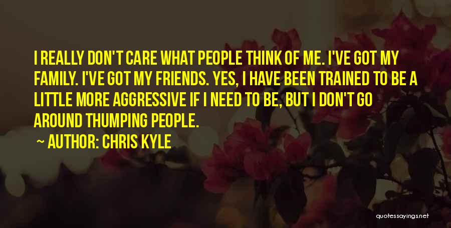 Chris Kyle Quotes: I Really Don't Care What People Think Of Me. I've Got My Family. I've Got My Friends. Yes, I Have