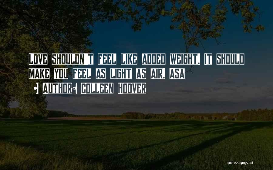 Colleen Hoover Quotes: Love Shouldn't Feel Like Added Weight. It Should Make You Feel As Light As Air. Asa