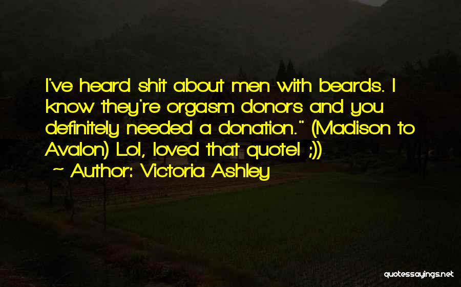 Victoria Ashley Quotes: I've Heard Shit About Men With Beards. I Know They're Orgasm Donors And You Definitely Needed A Donation. (madison To