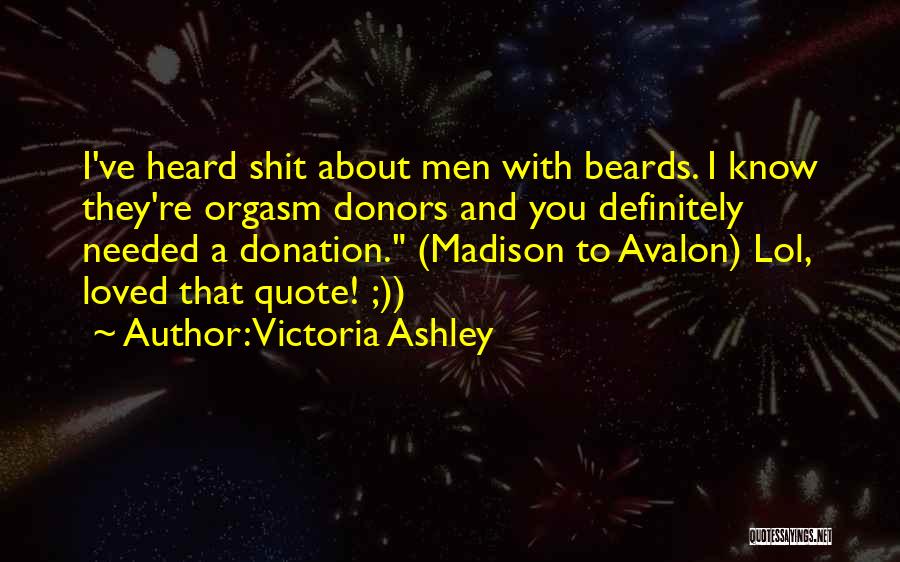 Victoria Ashley Quotes: I've Heard Shit About Men With Beards. I Know They're Orgasm Donors And You Definitely Needed A Donation. (madison To