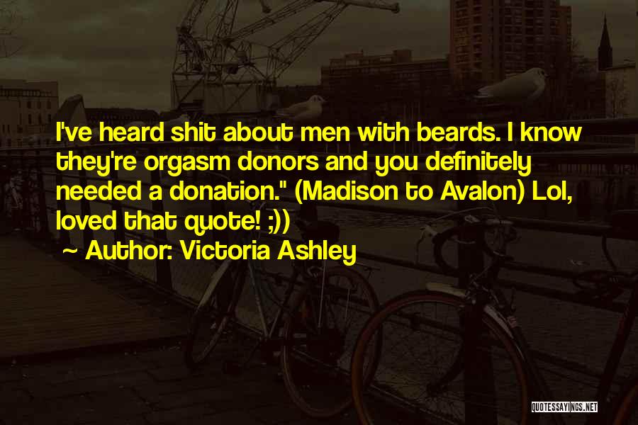 Victoria Ashley Quotes: I've Heard Shit About Men With Beards. I Know They're Orgasm Donors And You Definitely Needed A Donation. (madison To