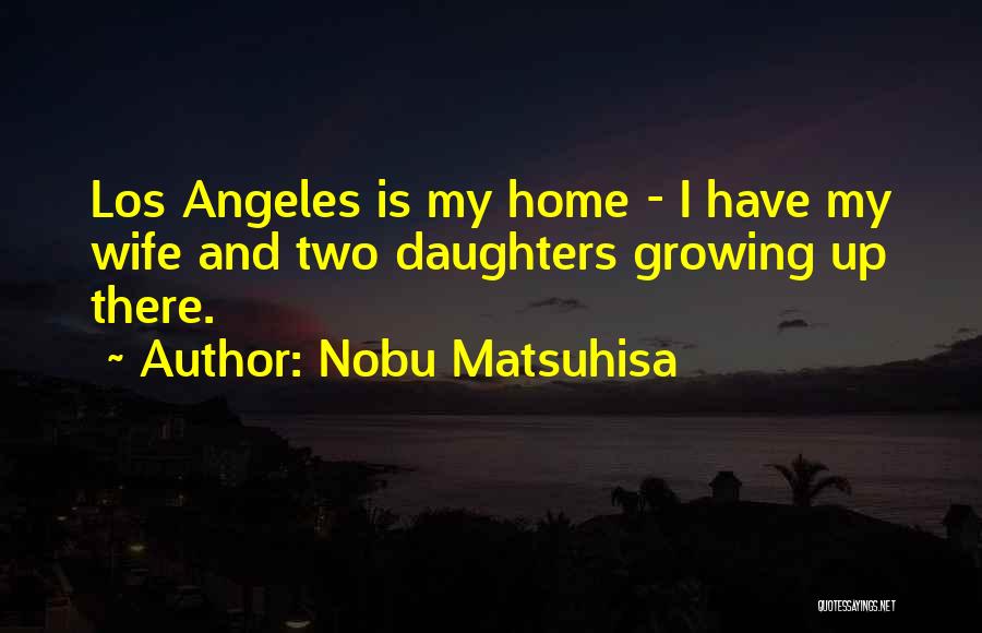 Nobu Matsuhisa Quotes: Los Angeles Is My Home - I Have My Wife And Two Daughters Growing Up There.