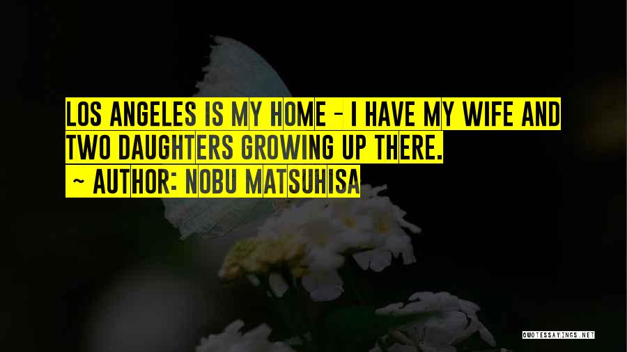 Nobu Matsuhisa Quotes: Los Angeles Is My Home - I Have My Wife And Two Daughters Growing Up There.