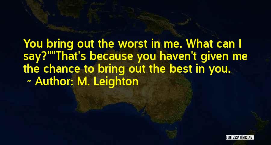 M. Leighton Quotes: You Bring Out The Worst In Me. What Can I Say?that's Because You Haven't Given Me The Chance To Bring