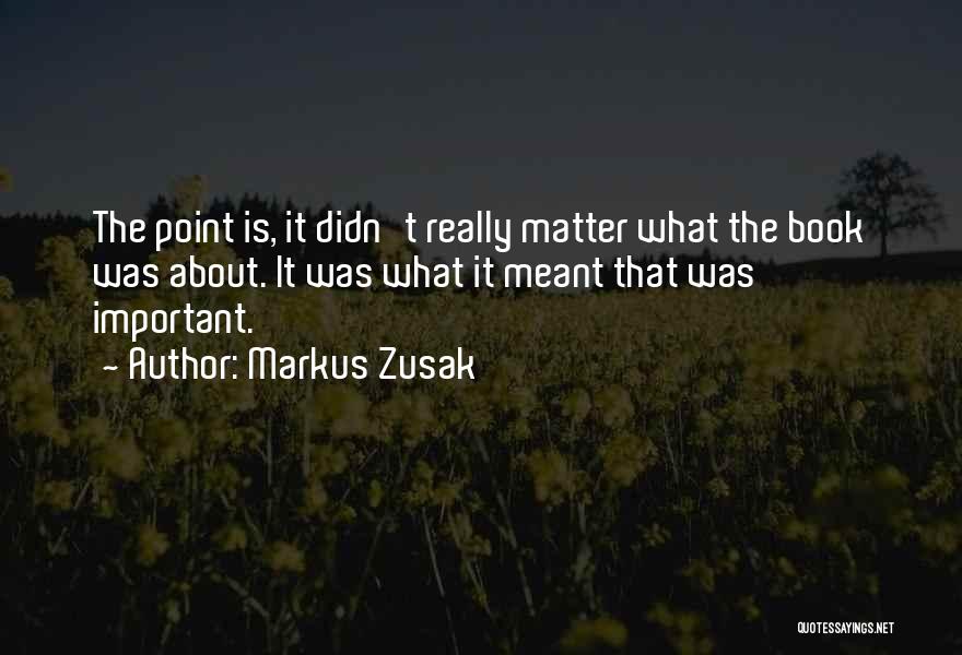 Markus Zusak Quotes: The Point Is, It Didn't Really Matter What The Book Was About. It Was What It Meant That Was Important.