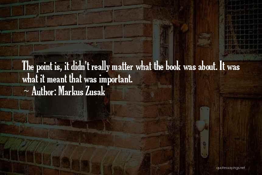 Markus Zusak Quotes: The Point Is, It Didn't Really Matter What The Book Was About. It Was What It Meant That Was Important.