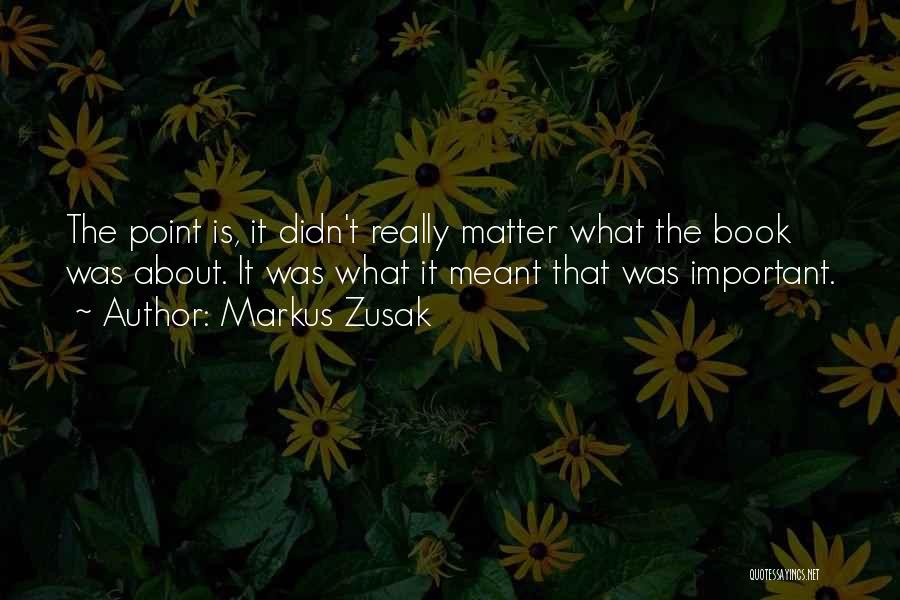 Markus Zusak Quotes: The Point Is, It Didn't Really Matter What The Book Was About. It Was What It Meant That Was Important.