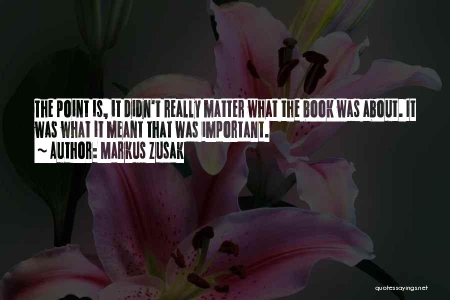 Markus Zusak Quotes: The Point Is, It Didn't Really Matter What The Book Was About. It Was What It Meant That Was Important.