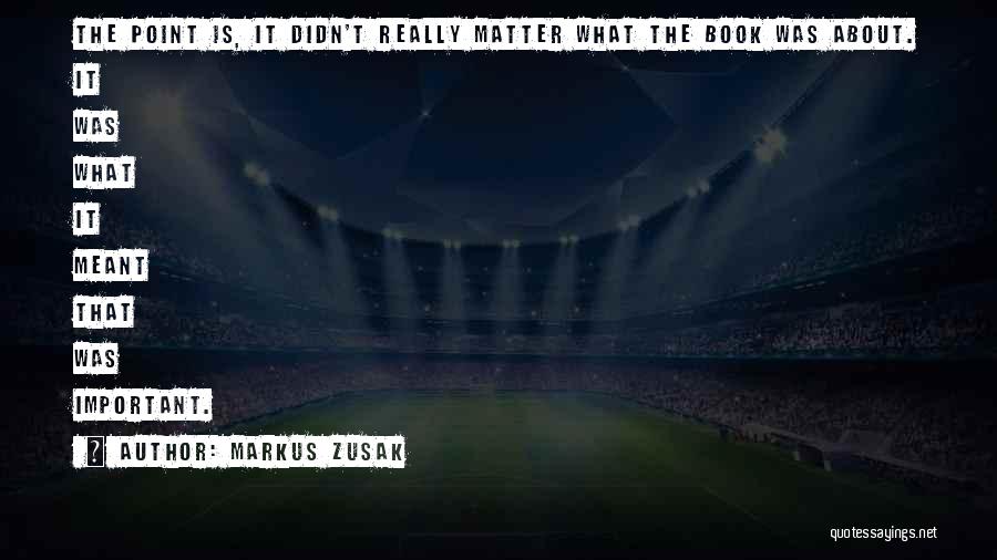 Markus Zusak Quotes: The Point Is, It Didn't Really Matter What The Book Was About. It Was What It Meant That Was Important.