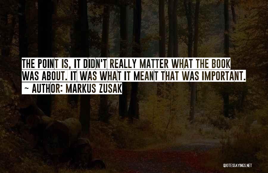 Markus Zusak Quotes: The Point Is, It Didn't Really Matter What The Book Was About. It Was What It Meant That Was Important.