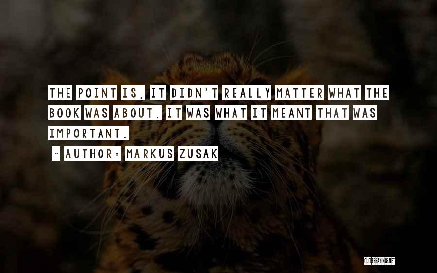 Markus Zusak Quotes: The Point Is, It Didn't Really Matter What The Book Was About. It Was What It Meant That Was Important.