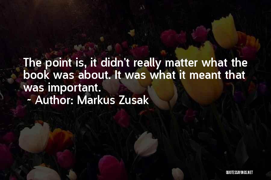 Markus Zusak Quotes: The Point Is, It Didn't Really Matter What The Book Was About. It Was What It Meant That Was Important.
