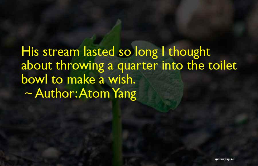 Atom Yang Quotes: His Stream Lasted So Long I Thought About Throwing A Quarter Into The Toilet Bowl To Make A Wish.