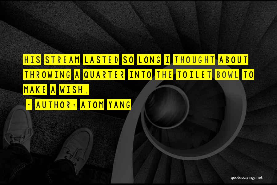 Atom Yang Quotes: His Stream Lasted So Long I Thought About Throwing A Quarter Into The Toilet Bowl To Make A Wish.