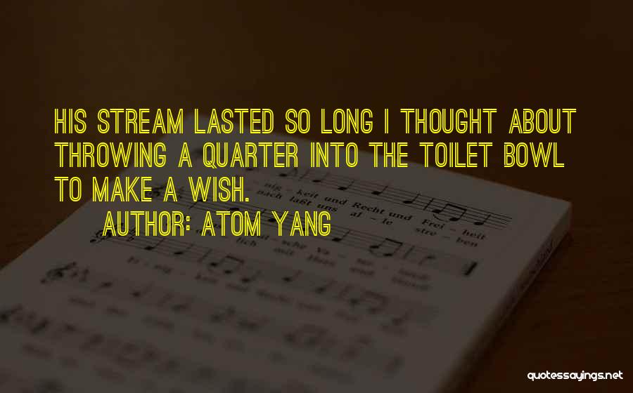 Atom Yang Quotes: His Stream Lasted So Long I Thought About Throwing A Quarter Into The Toilet Bowl To Make A Wish.
