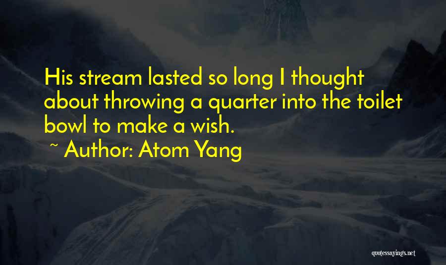 Atom Yang Quotes: His Stream Lasted So Long I Thought About Throwing A Quarter Into The Toilet Bowl To Make A Wish.