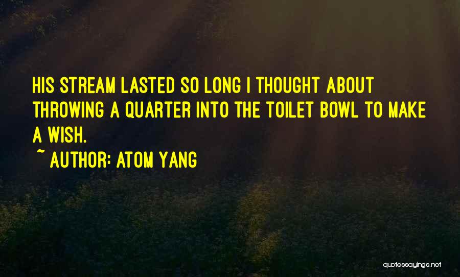 Atom Yang Quotes: His Stream Lasted So Long I Thought About Throwing A Quarter Into The Toilet Bowl To Make A Wish.