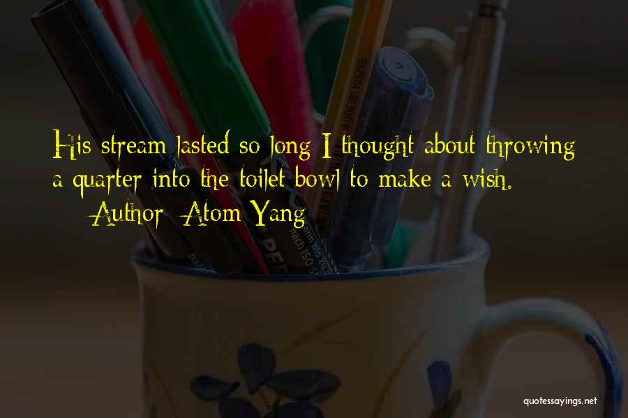 Atom Yang Quotes: His Stream Lasted So Long I Thought About Throwing A Quarter Into The Toilet Bowl To Make A Wish.