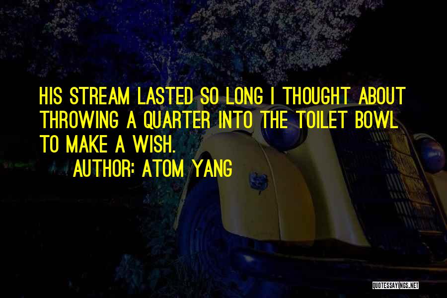 Atom Yang Quotes: His Stream Lasted So Long I Thought About Throwing A Quarter Into The Toilet Bowl To Make A Wish.