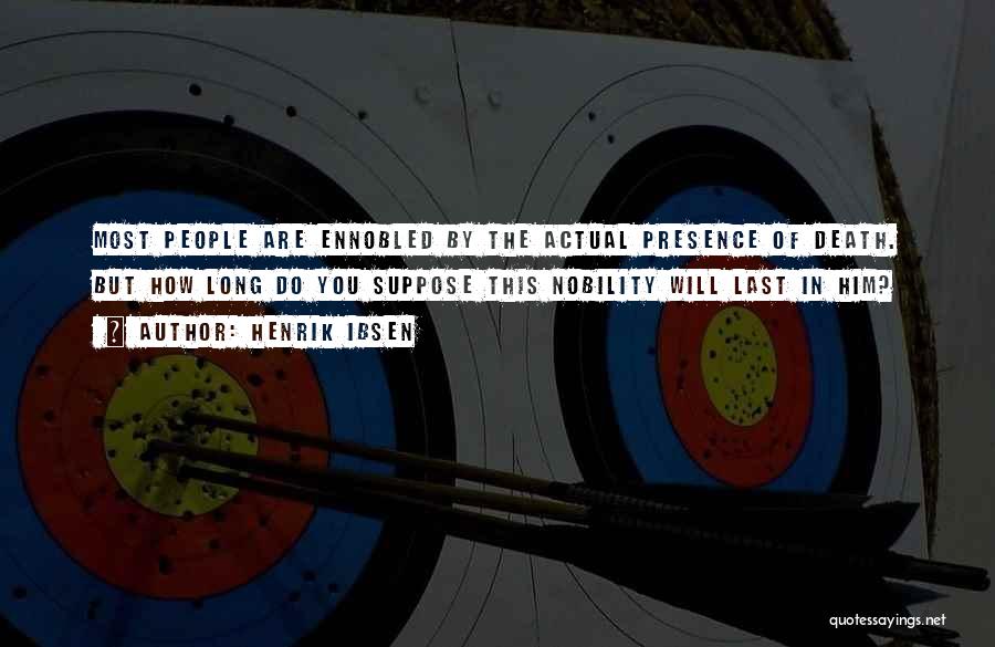 Henrik Ibsen Quotes: Most People Are Ennobled By The Actual Presence Of Death. But How Long Do You Suppose This Nobility Will Last