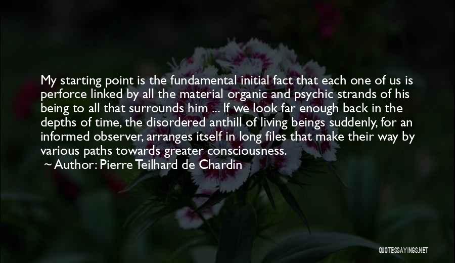 Pierre Teilhard De Chardin Quotes: My Starting Point Is The Fundamental Initial Fact That Each One Of Us Is Perforce Linked By All The Material