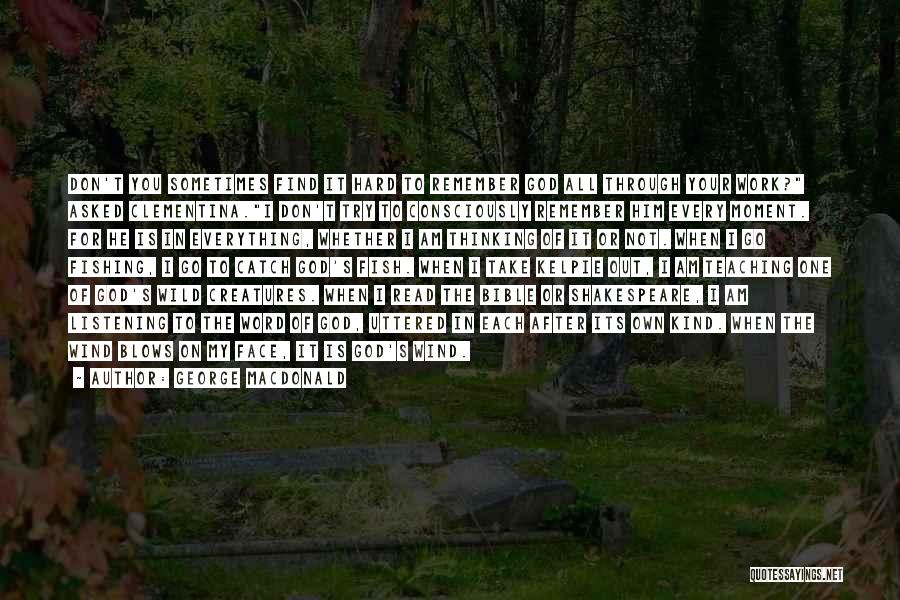 George MacDonald Quotes: Don't You Sometimes Find It Hard To Remember God All Through Your Work? Asked Clementina.i Don't Try To Consciously Remember