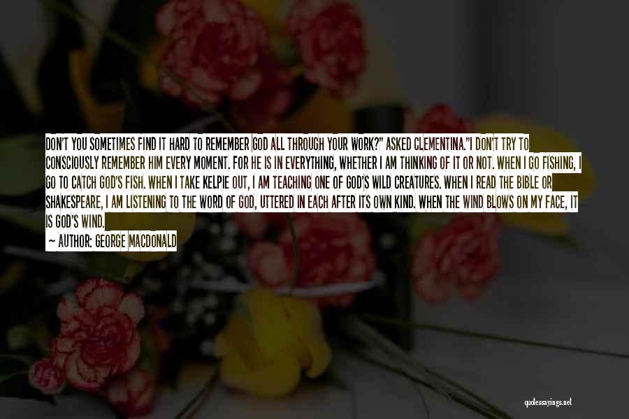 George MacDonald Quotes: Don't You Sometimes Find It Hard To Remember God All Through Your Work? Asked Clementina.i Don't Try To Consciously Remember