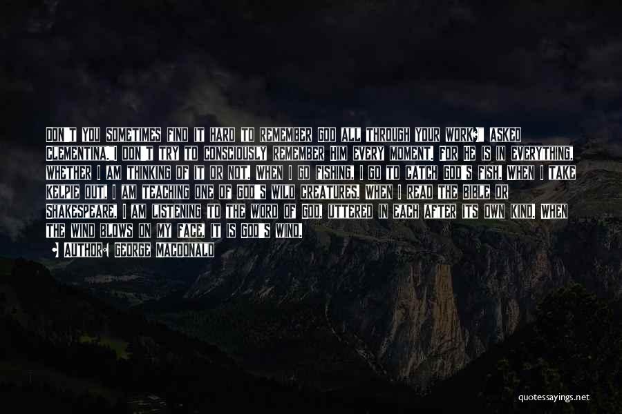 George MacDonald Quotes: Don't You Sometimes Find It Hard To Remember God All Through Your Work? Asked Clementina.i Don't Try To Consciously Remember