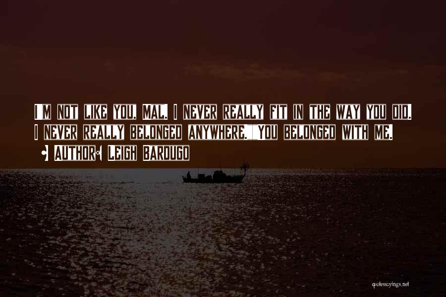 Leigh Bardugo Quotes: I'm Not Like You, Mal. I Never Really Fit In The Way You Did. I Never Really Belonged Anywhere.you Belonged