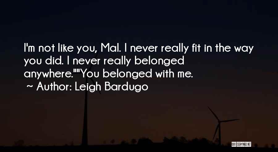 Leigh Bardugo Quotes: I'm Not Like You, Mal. I Never Really Fit In The Way You Did. I Never Really Belonged Anywhere.you Belonged