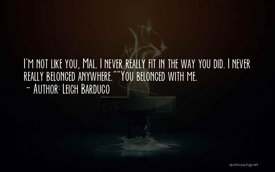 Leigh Bardugo Quotes: I'm Not Like You, Mal. I Never Really Fit In The Way You Did. I Never Really Belonged Anywhere.you Belonged